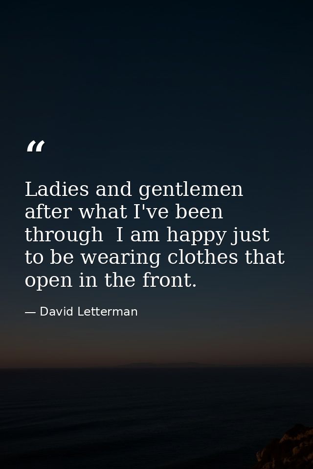 Ladies and gentlemen  after what I've been through  I am happy just to be wearing clothes that open in the front. — David Letterman