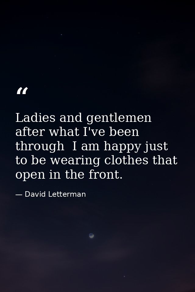 Ladies and gentlemen  after what I've been through  I am happy just to be wearing clothes that open in the front. — David Letterman