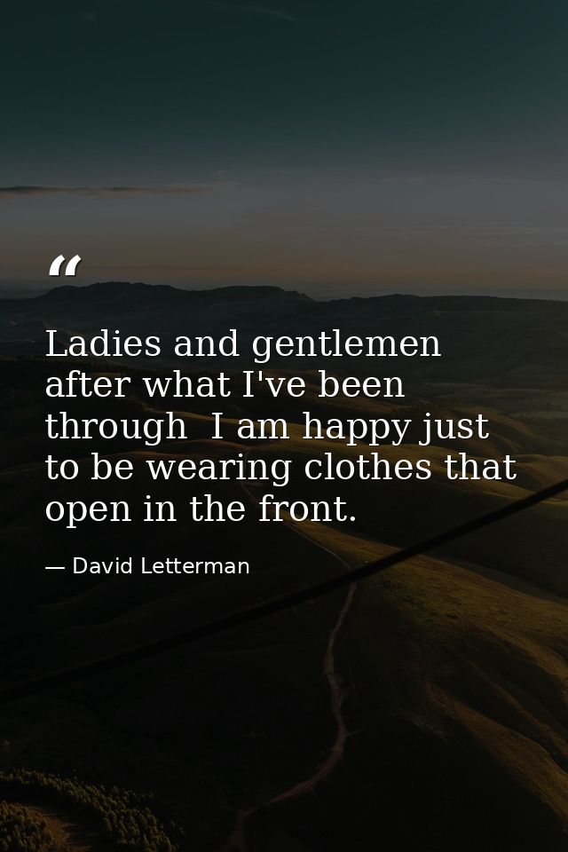 Ladies and gentlemen  after what I've been through  I am happy just to be wearing clothes that open in the front. — David Letterman