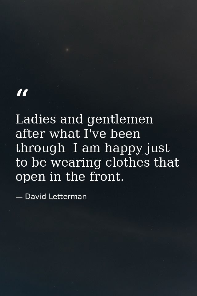 Ladies and gentlemen  after what I've been through  I am happy just to be wearing clothes that open in the front. — David Letterman