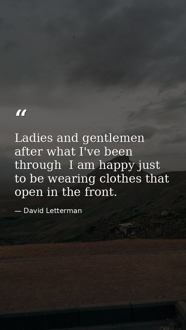 Ladies and gentlemen  after what I've been through  I am happy just to be wearing clothes that open in the front. — David Letterman