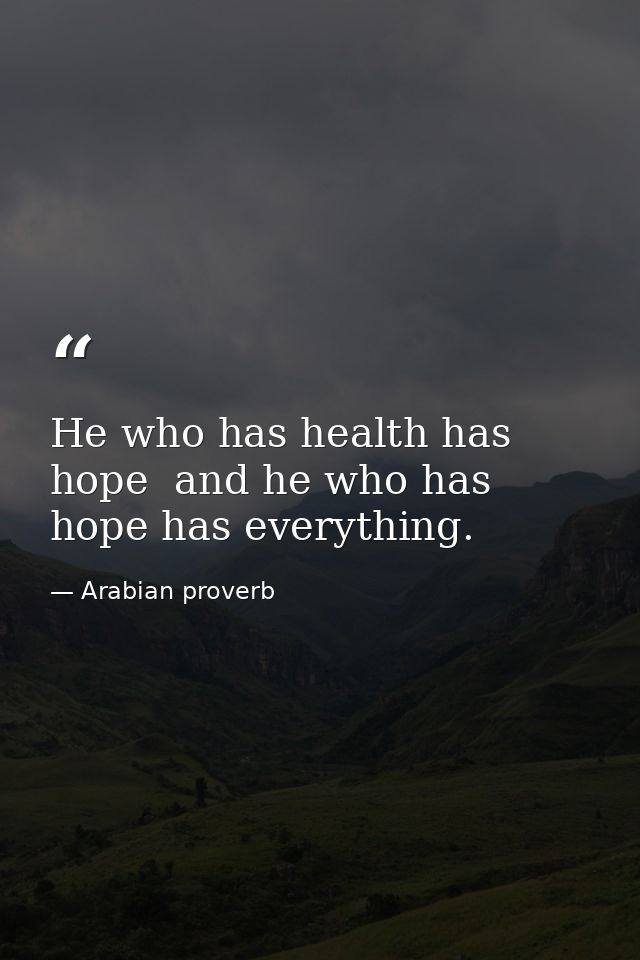 He who has health has hope  and he who has hope has everything. — Arabian proverb