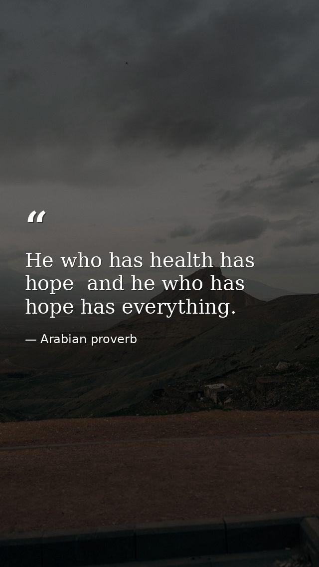 He who has health has hope  and he who has hope has everything. — Arabian proverb