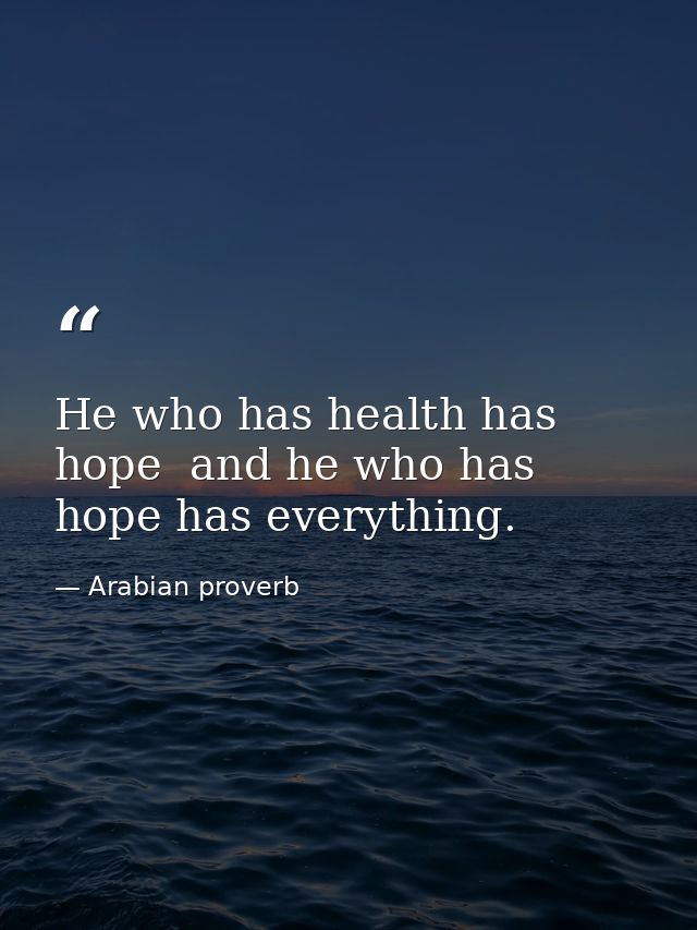 He who has health has hope  and he who has hope has everything. — Arabian proverb