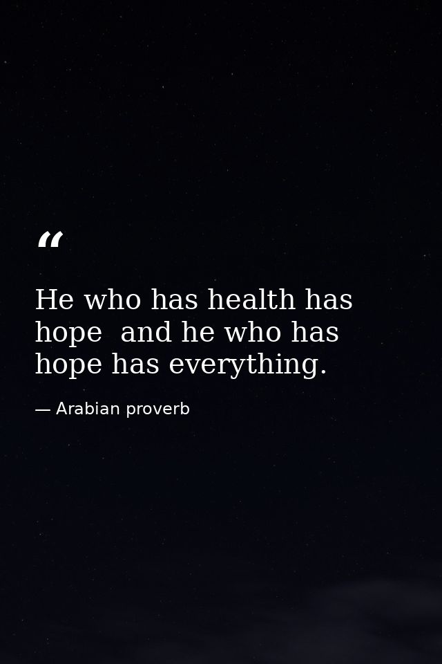 He who has health has hope  and he who has hope has everything. — Arabian proverb