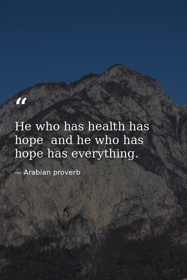 He who has health has hope  and he who has hope has everything. — Arabian proverb