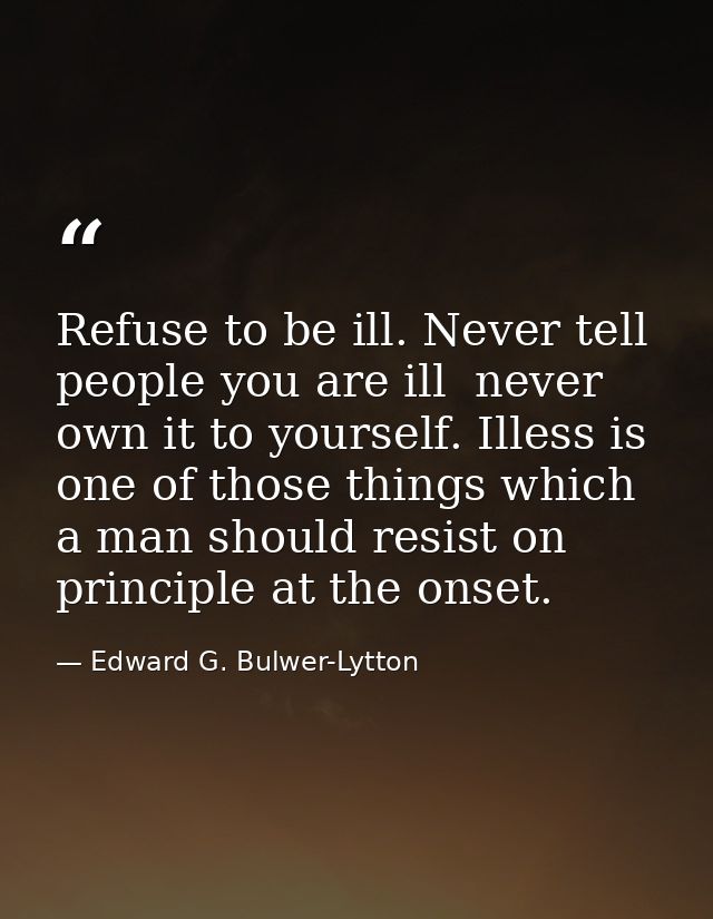 Refuse to be ill. Never tell people you are ill  never own it to yourself. Illess is one of those things which a man sho — Edward G. Bulwer-Lytton