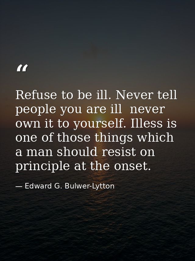 Refuse to be ill. Never tell people you are ill  never own it to yourself. Illess is one of those things which a man sho — Edward G. Bulwer-Lytton