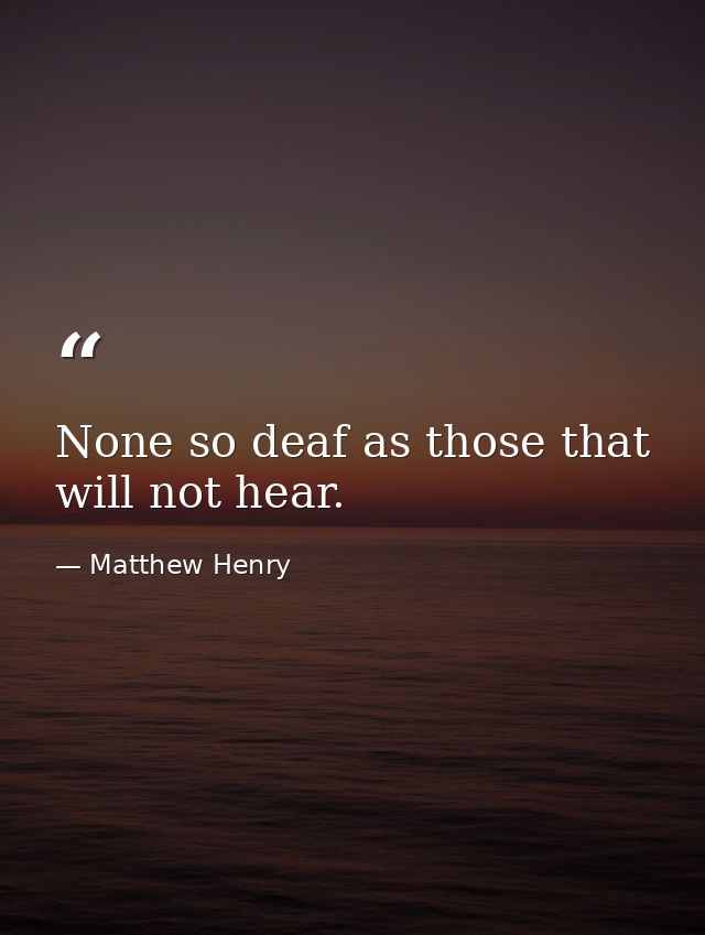 None so deaf as those that will not hear. — Matthew Henry