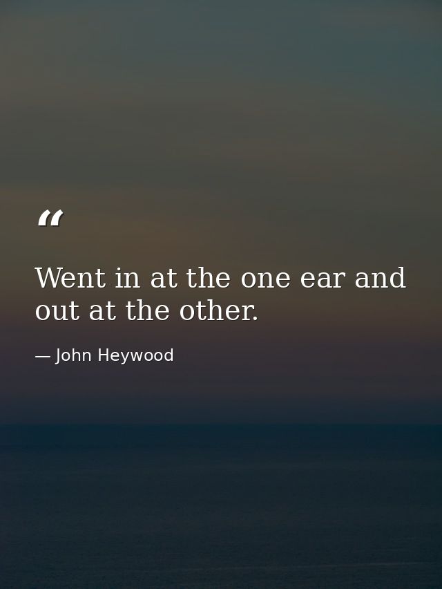 Went in at the one ear and out at the other. — John Heywood