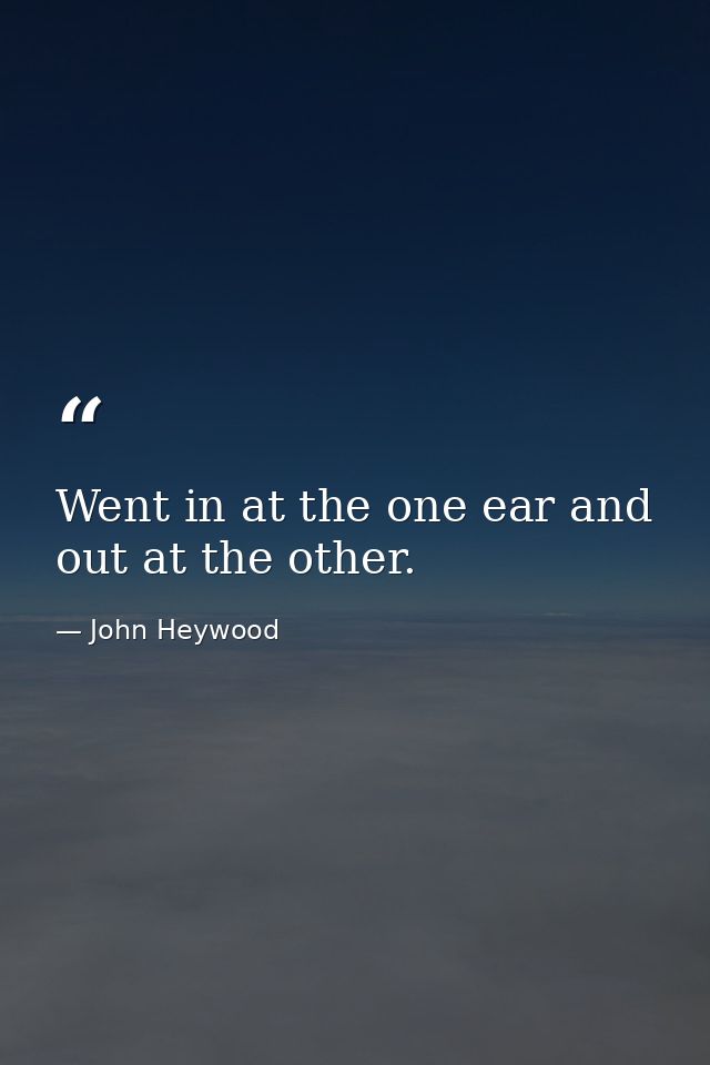 Went in at the one ear and out at the other. — John Heywood