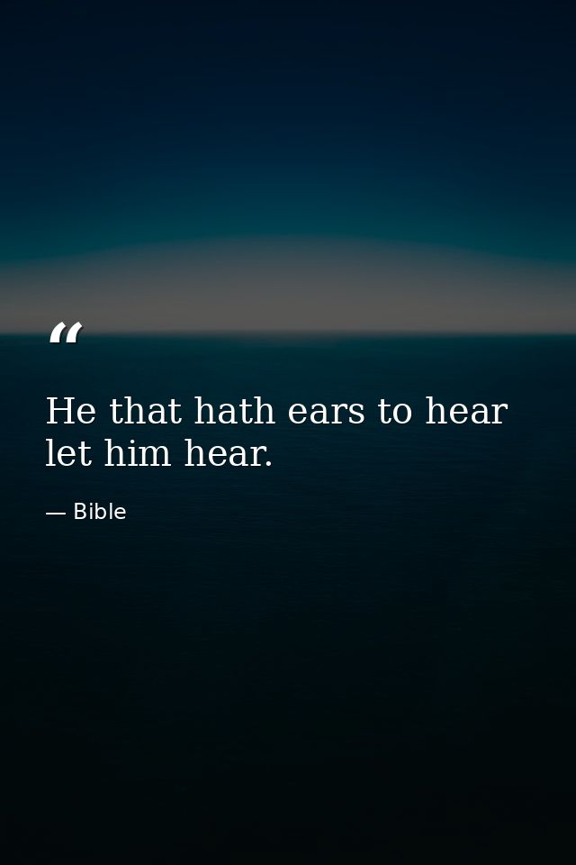 He that hath ears to hear  let him hear. — Bible