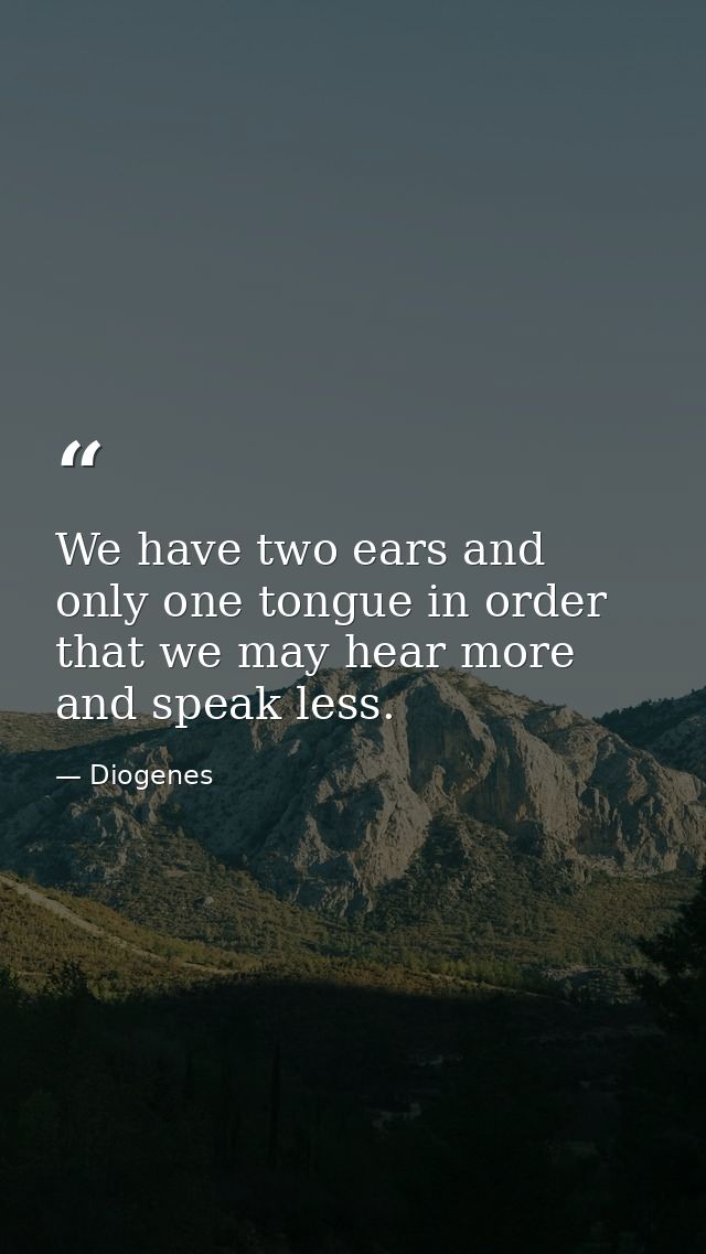 We have two ears and only one tongue in order that we may hear more and speak less. — Diogenes