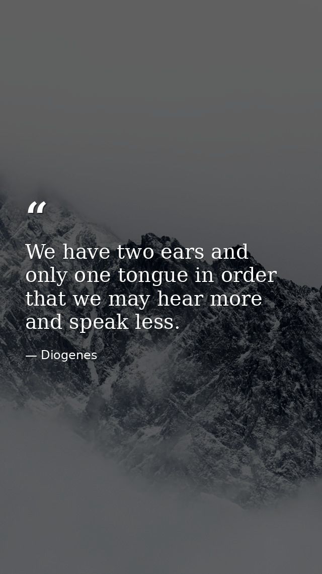 We have two ears and only one tongue in order that we may hear more and speak less. — Diogenes