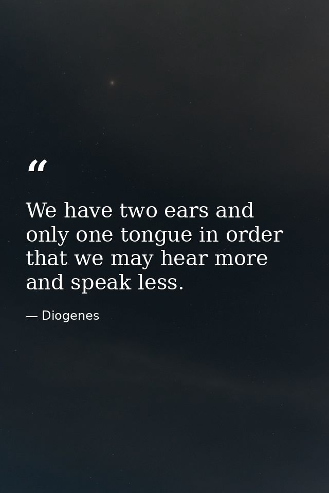 We have two ears and only one tongue in order that we may hear more and speak less. — Diogenes