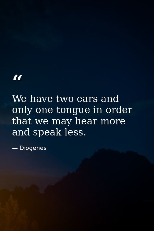 We have two ears and only one tongue in order that we may hear more and speak less. — Diogenes