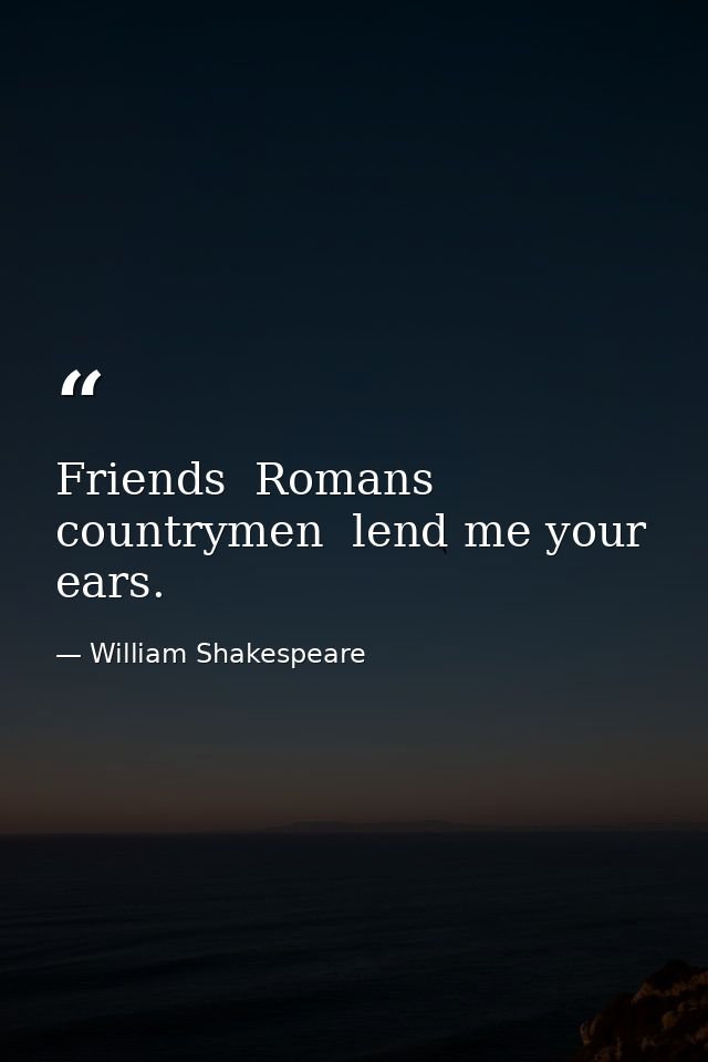Friends  Romans  countrymen  lend me your ears. — William Shakespeare