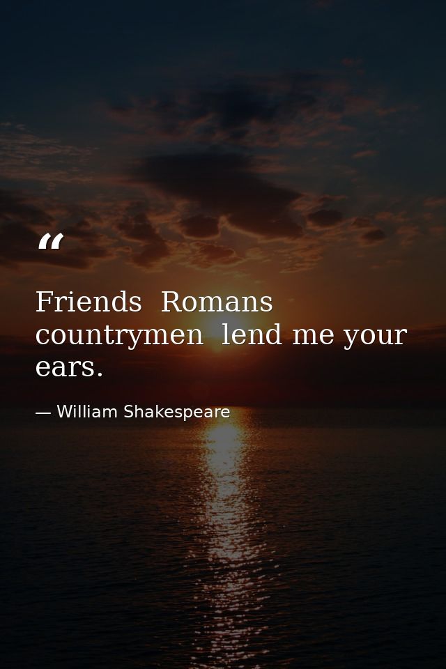 Friends  Romans  countrymen  lend me your ears. — William Shakespeare