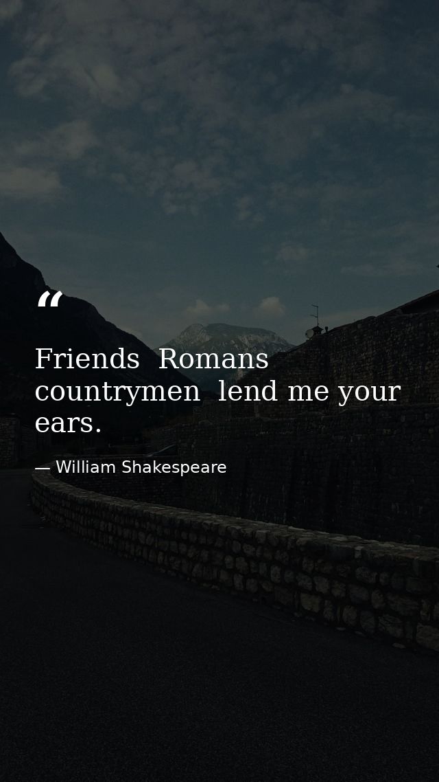 Friends  Romans  countrymen  lend me your ears. — William Shakespeare