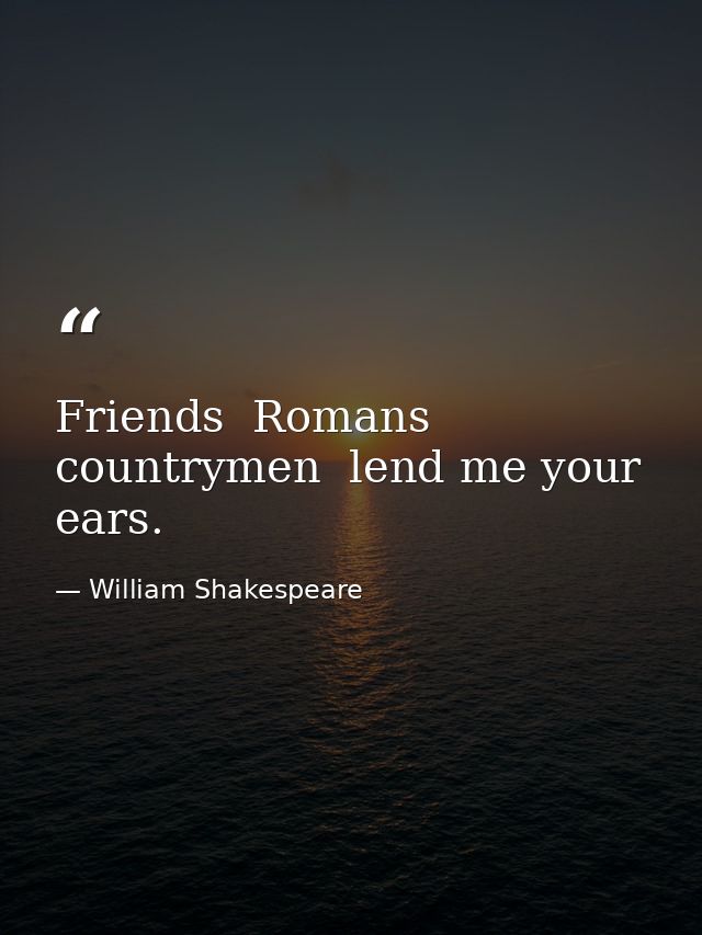 Friends  Romans  countrymen  lend me your ears. — William Shakespeare