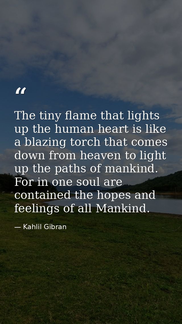 The tiny flame that lights up the human heart is like a blazing torch that comes down from heaven to light up the paths  — Kahlil Gibran