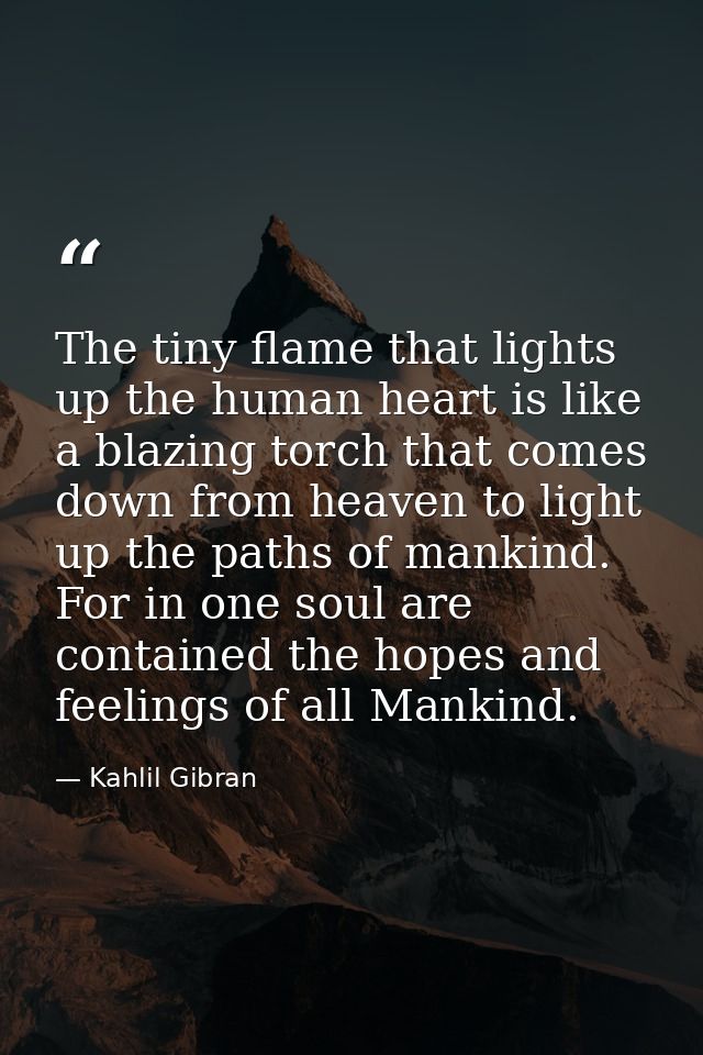 The tiny flame that lights up the human heart is like a blazing torch that comes down from heaven to light up the paths  — Kahlil Gibran