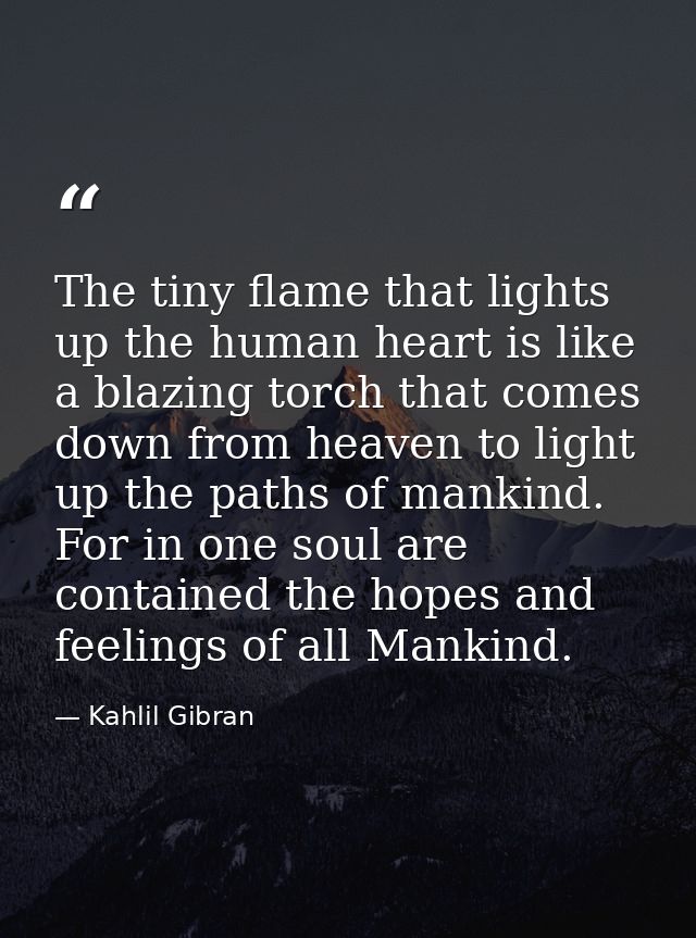 The tiny flame that lights up the human heart is like a blazing torch that comes down from heaven to light up the paths  — Kahlil Gibran
