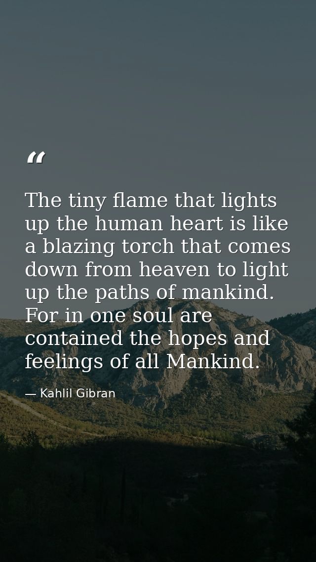 The tiny flame that lights up the human heart is like a blazing torch that comes down from heaven to light up the paths  — Kahlil Gibran