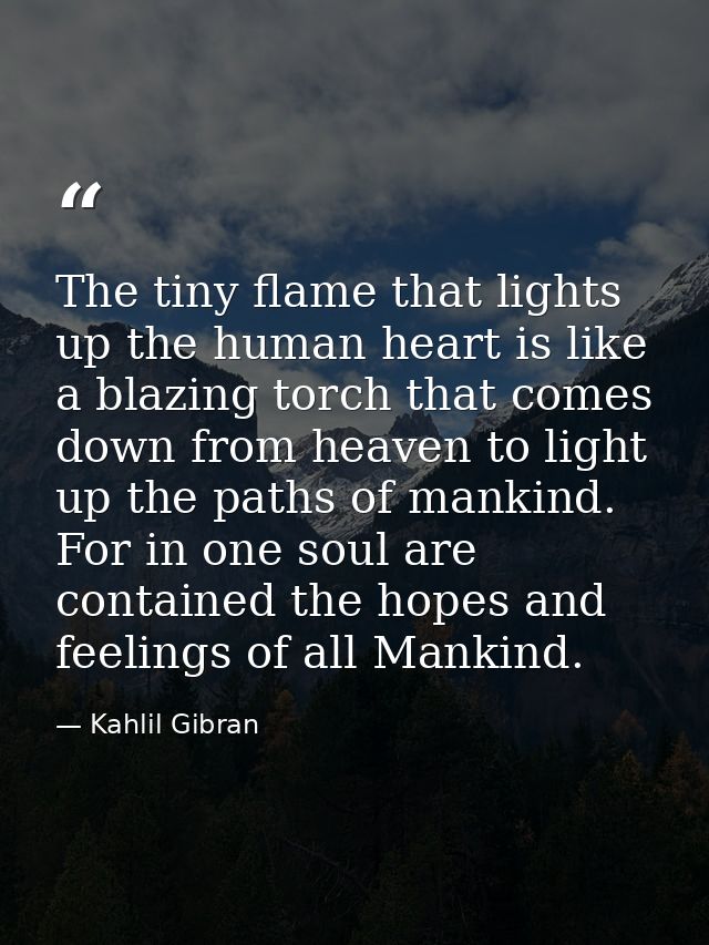 The tiny flame that lights up the human heart is like a blazing torch that comes down from heaven to light up the paths  — Kahlil Gibran