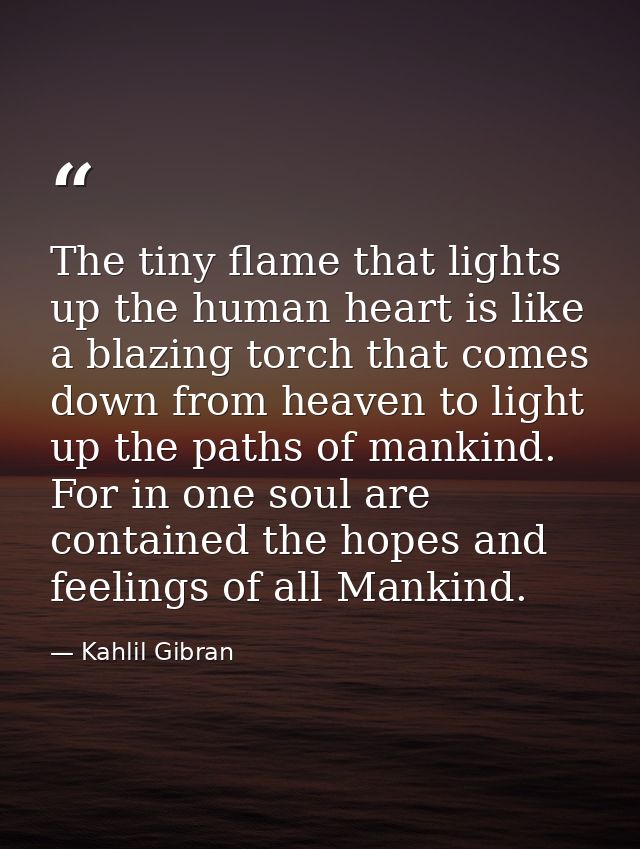 The tiny flame that lights up the human heart is like a blazing torch that comes down from heaven to light up the paths  — Kahlil Gibran