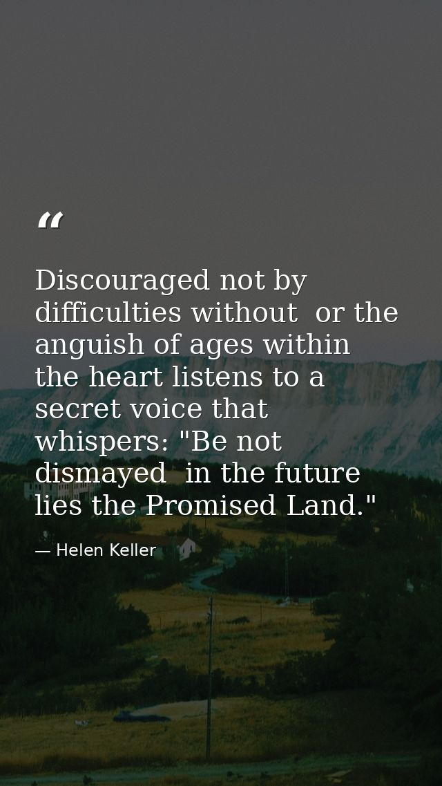 Discouraged not by difficulties without  or the anguish of ages within  the heart listens to a secret voice that whisper — Helen Keller
