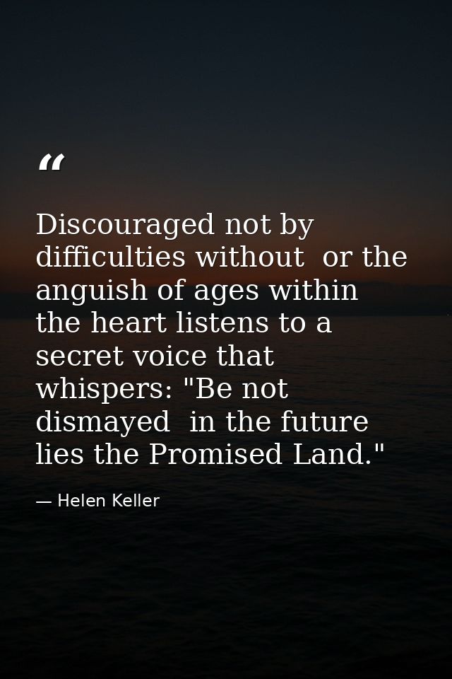 Discouraged not by difficulties without  or the anguish of ages within  the heart listens to a secret voice that whisper — Helen Keller