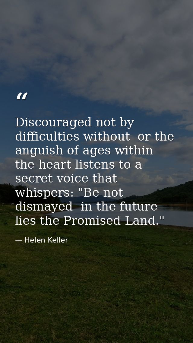 Discouraged not by difficulties without  or the anguish of ages within  the heart listens to a secret voice that whisper — Helen Keller