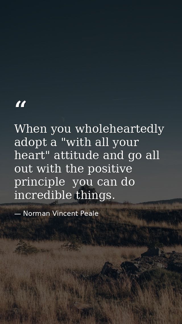When you wholeheartedly adopt a "with all your heart" attitude and go all out with the positive principle  you can do in — Norman Vincent Peale