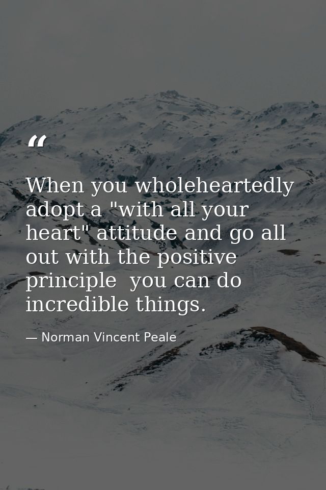 When you wholeheartedly adopt a "with all your heart" attitude and go all out with the positive principle  you can do in — Norman Vincent Peale
