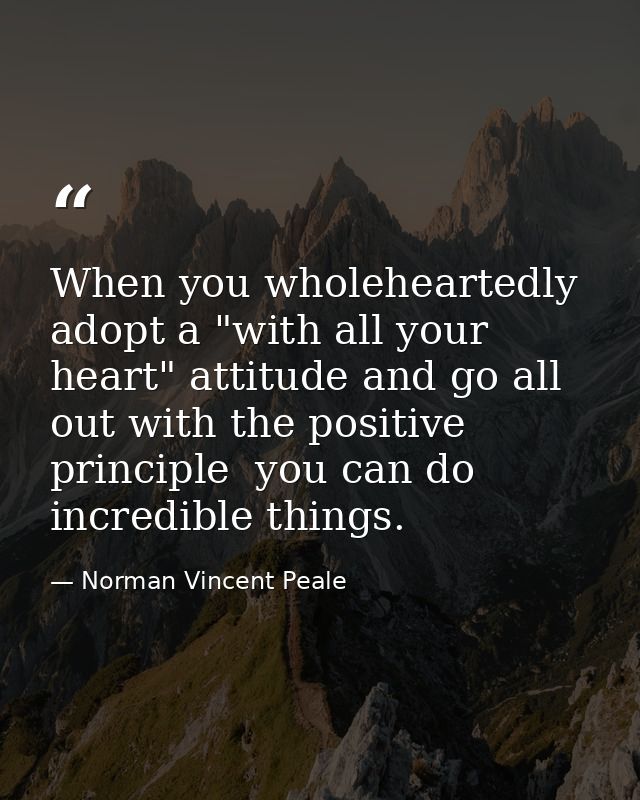 When you wholeheartedly adopt a "with all your heart" attitude and go all out with the positive principle  you can do in — Norman Vincent Peale