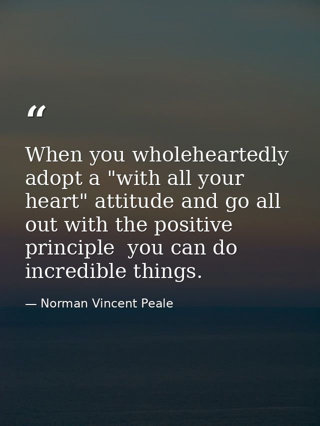 When you wholeheartedly adopt a "with all your heart" attitude and go all out with the positive principle  you can do in — Norman Vincent Peale