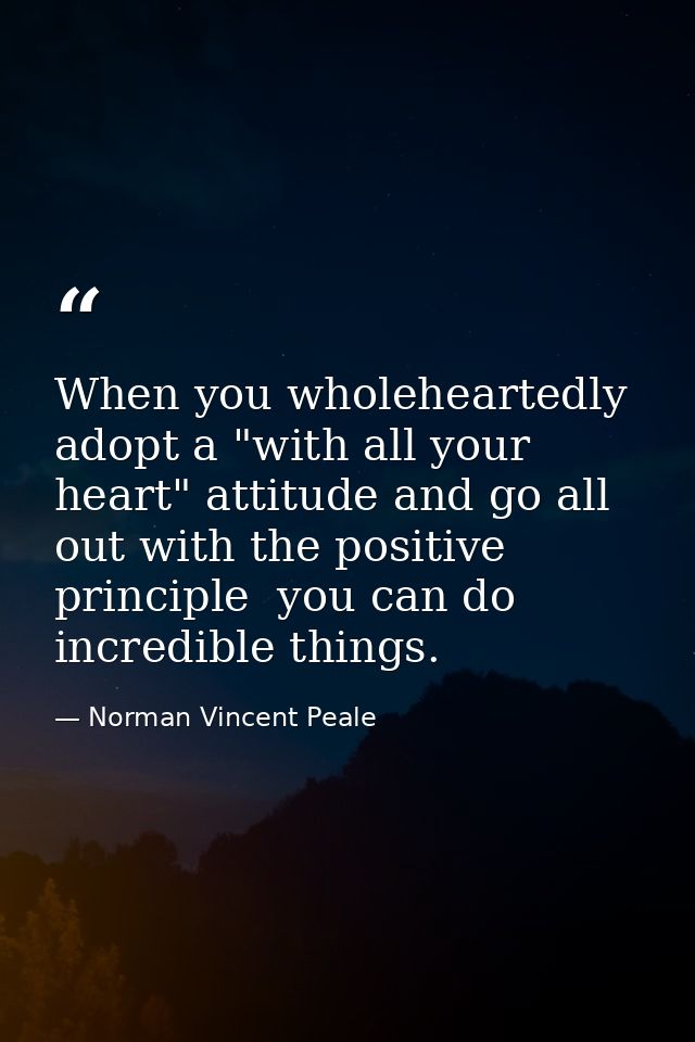 When you wholeheartedly adopt a "with all your heart" attitude and go all out with the positive principle  you can do in — Norman Vincent Peale