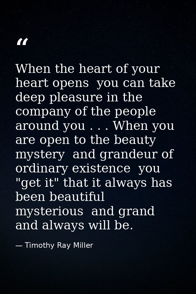 When the heart of your heart opens  you can take deep pleasure in the company of the people around you . . . When you ar — Timothy Ray Miller
