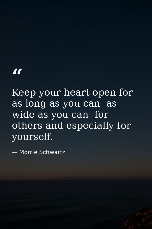 Keep your heart open for as long as you can  as wide as you can  for others and especially for yourself. — Morrie Schwartz