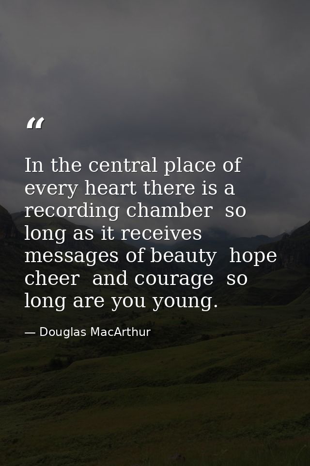 In the central place of every heart there is a recording chamber  so long as it receives messages of beauty  hope  cheer — Douglas MacArthur