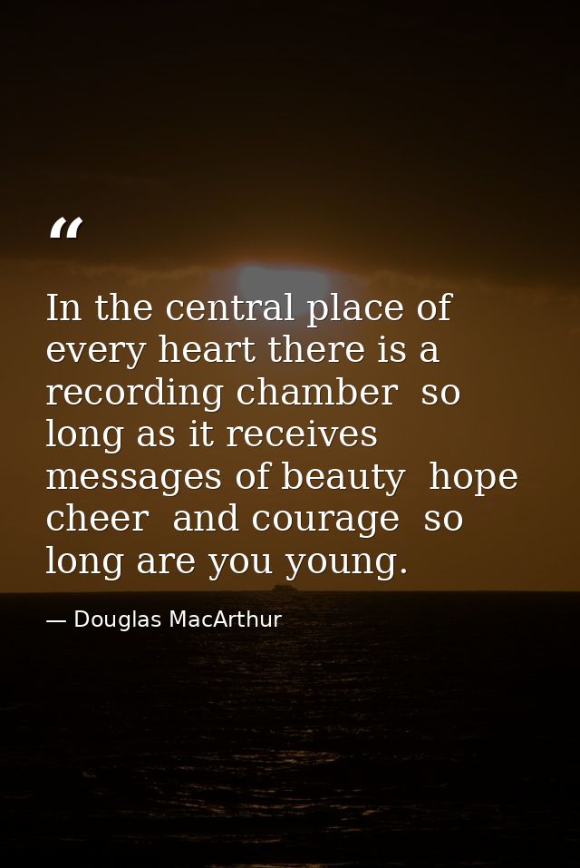 In the central place of every heart there is a recording chamber  so long as it receives messages of beauty  hope  cheer — Douglas MacArthur