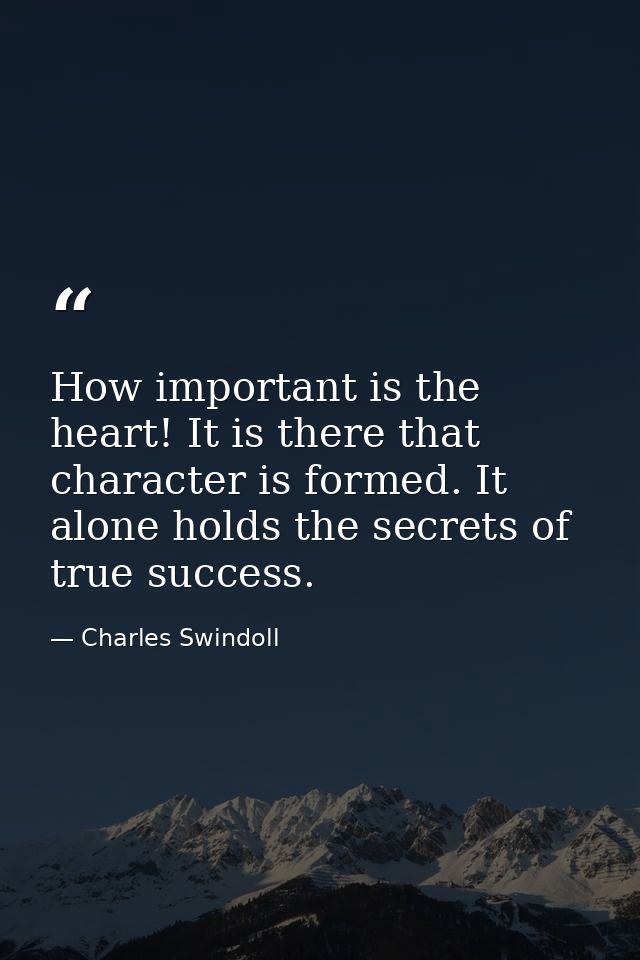 How important is the heart! It is there that character is formed. It alone holds the secrets of true success. — Charles Swindoll