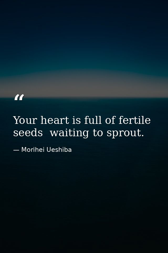 Your heart is full of fertile seeds  waiting to sprout. — Morihei Ueshiba
