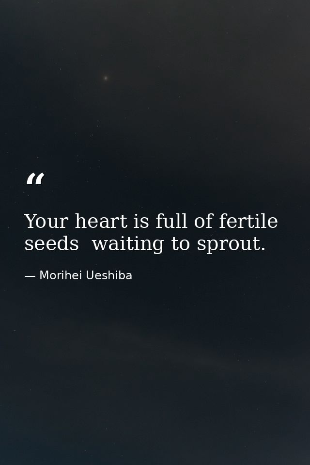 Your heart is full of fertile seeds  waiting to sprout. — Morihei Ueshiba