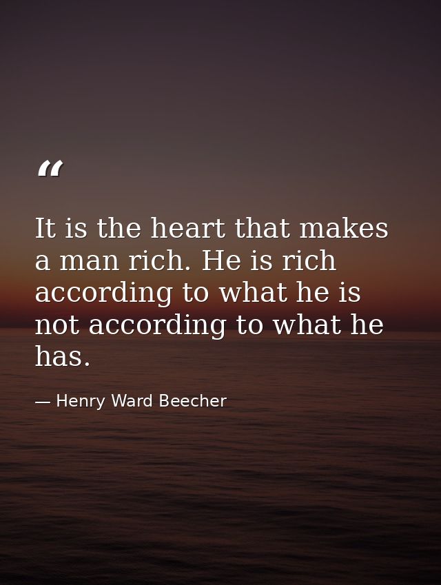 It is the heart that makes a man rich. He is rich according to what he is  not according to what he has. — Henry Ward Beecher