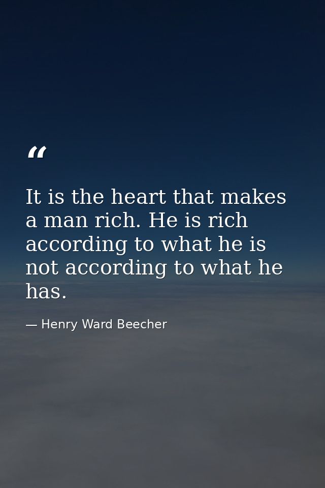 It is the heart that makes a man rich. He is rich according to what he is  not according to what he has. — Henry Ward Beecher