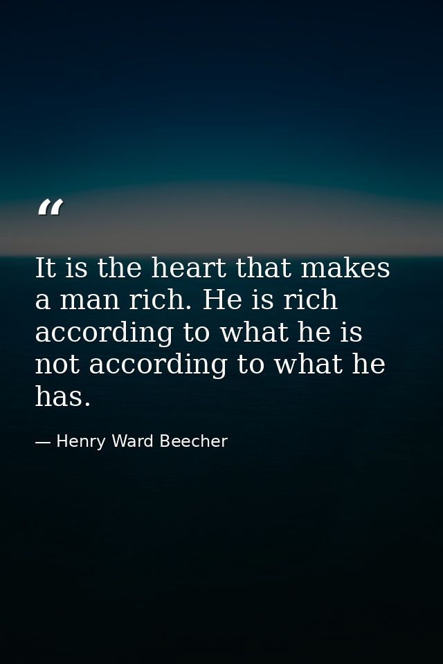 It is the heart that makes a man rich. He is rich according to what he is  not according to what he has. — Henry Ward Beecher