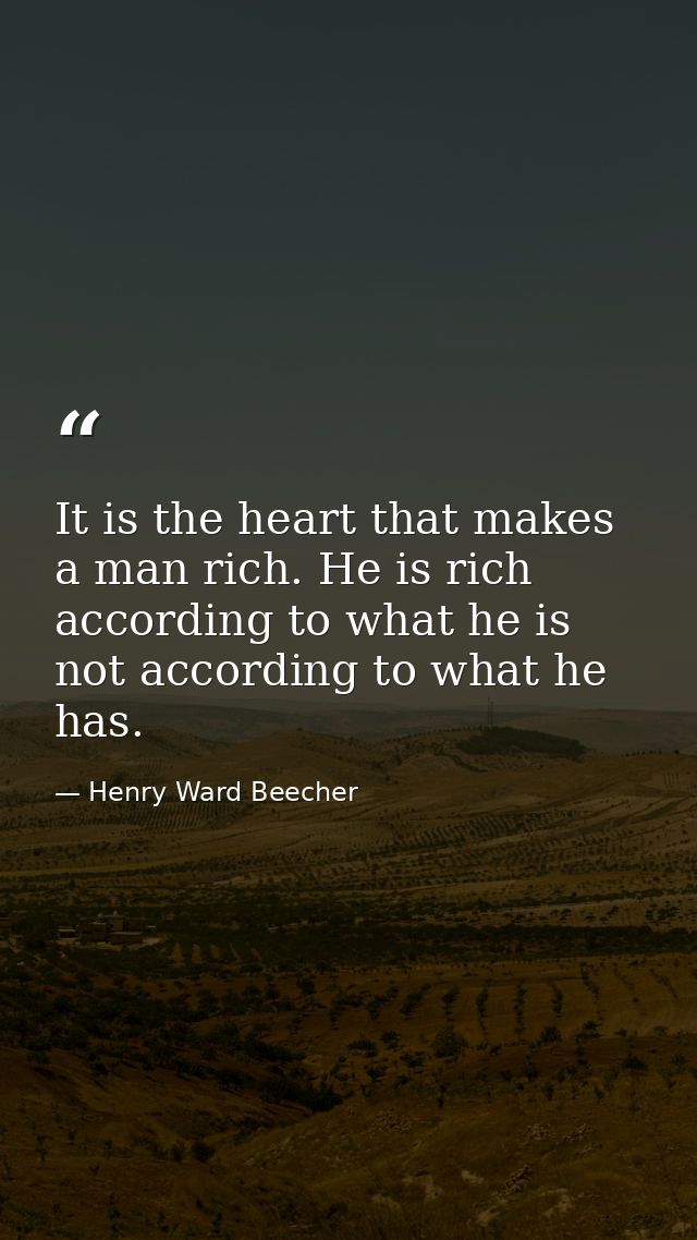 It is the heart that makes a man rich. He is rich according to what he is  not according to what he has. — Henry Ward Beecher