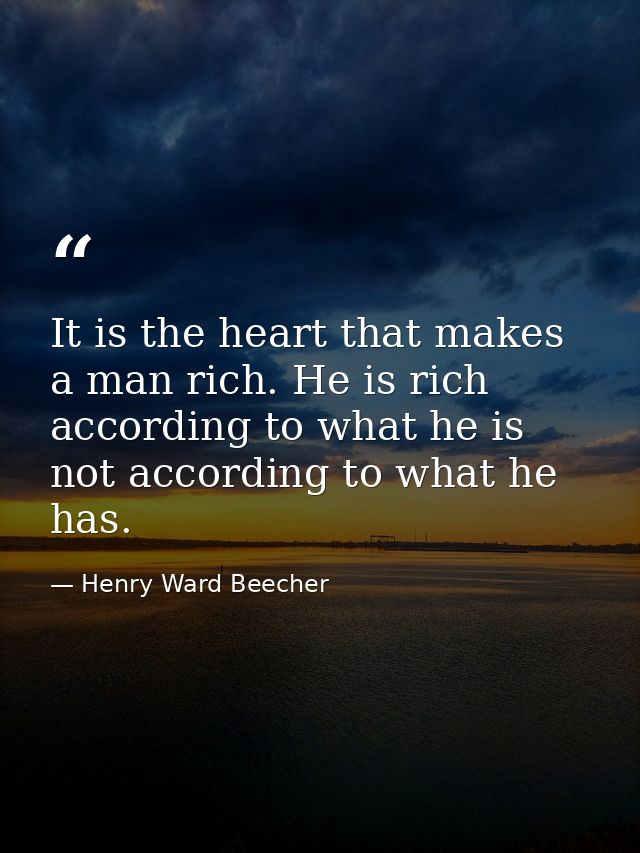 It is the heart that makes a man rich. He is rich according to what he is  not according to what he has. — Henry Ward Beecher